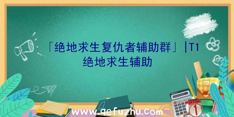 「绝地求生复仇者辅助群」|T1绝地求生辅助